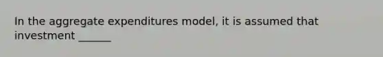 In the aggregate expenditures model, it is assumed that investment ______