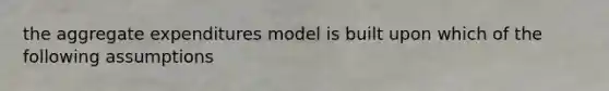 the aggregate expenditures model is built upon which of the following assumptions