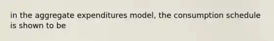 in the aggregate expenditures model, the consumption schedule is shown to be