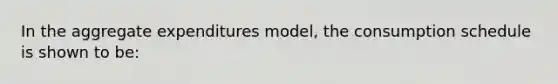 In the aggregate expenditures model, the consumption schedule is shown to be: