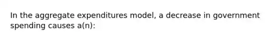 In the aggregate expenditures model, a decrease in government spending causes a(n):