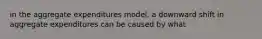 in the aggregate expenditures model, a downward shift in aggregate expenditures can be caused by what