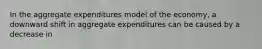 In the aggregate expenditures model of the economy, a downward shift in aggregate expenditures can be caused by a decrease in