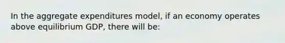 In the aggregate expenditures model, if an economy operates above equilibrium GDP, there will be: