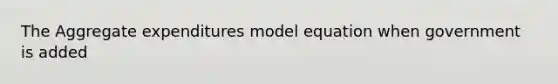 The Aggregate expenditures model equation when government is added