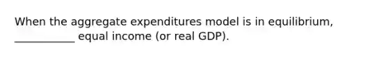 When the aggregate expenditures model is in equilibrium, ___________ equal income (or real GDP).