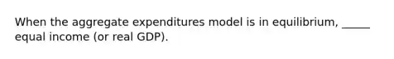 When the aggregate expenditures model is in equilibrium, _____ equal income (or real GDP).