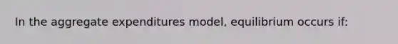 In the aggregate expenditures model, equilibrium occurs if: