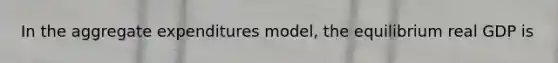 In the aggregate expenditures model, the equilibrium real GDP is
