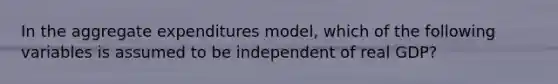 In the aggregate expenditures model, which of the following variables is assumed to be independent of real GDP?