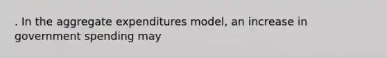 . In the aggregate expenditures model, an increase in government spending may