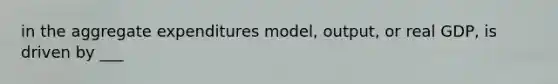 in the aggregate expenditures model, output, or real GDP, is driven by ___