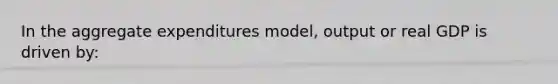 In the aggregate expenditures model, output or real GDP is driven by: