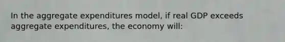 In the aggregate expenditures model, if real GDP exceeds aggregate expenditures, the economy will: