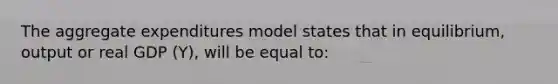 The aggregate expenditures model states that in equilibrium, output or real GDP (Y), will be equal to: