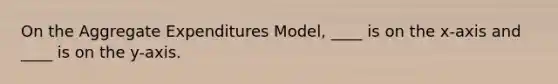 On the Aggregate Expenditures Model, ____ is on the x-axis and ____ is on the y-axis.