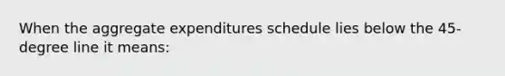 When the aggregate expenditures schedule lies below the 45-degree line it means: