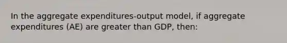 In the aggregate expenditures-output model, if aggregate expenditures (AE) are greater than GDP, then: