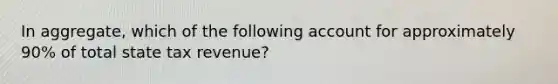 In aggregate, which of the following account for approximately 90% of total state tax revenue?