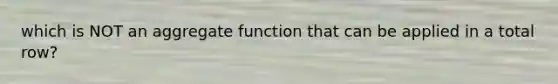 which is NOT an aggregate function that can be applied in a total row?