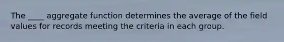 The ____ aggregate function determines the average of the field values for records meeting the criteria in each group.
