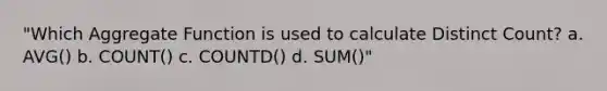 "Which Aggregate Function is used to calculate Distinct Count? a. AVG() b. COUNT() c. COUNTD() d. SUM()"