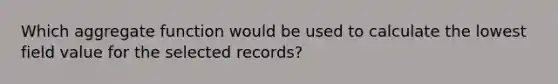 Which aggregate function would be used to calculate the lowest field value for the selected records?