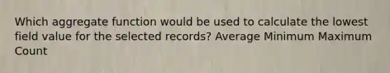 Which aggregate function would be used to calculate the lowest field value for the selected records? Average Minimum Maximum Count