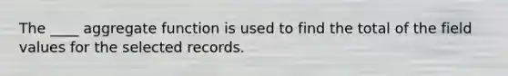 The ____ aggregate function is used to find the total of the field values for the selected records.