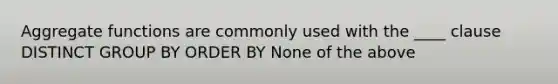 Aggregate functions are commonly used with the ____ clause DISTINCT GROUP BY ORDER BY None of the above