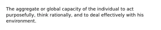 The aggregate or global capacity of the individual to act purposefully, think rationally, and to deal effectively with his environment.