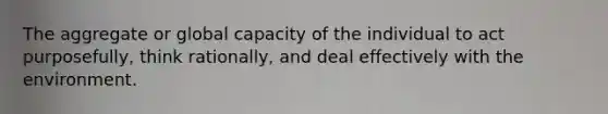 The aggregate or global capacity of the individual to act purposefully, think rationally, and deal effectively with the environment.