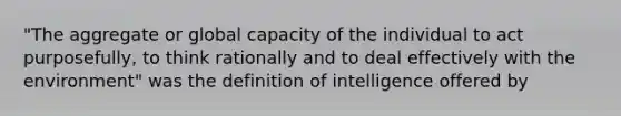 "The aggregate or global capacity of the individual to act purposefully, to think rationally and to deal effectively with the environment" was the definition of intelligence offered by