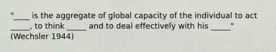 "____ is the aggregate of global capacity of the individual to act _____, to think _____ and to deal effectively with his _____" (Wechsler 1944)