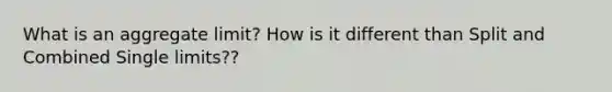 What is an aggregate limit? How is it different than Split and Combined Single limits??