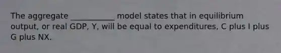 The aggregate ___________ model states that in equilibrium output, or real GDP, Y, will be equal to expenditures, C plus I plus G plus NX.