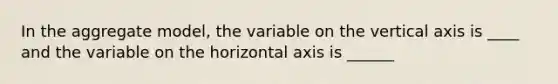 In the aggregate model, the variable on the vertical axis is ____ and the variable on the horizontal axis is ______