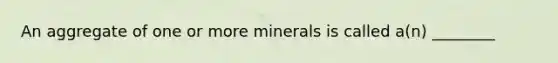 An aggregate of one or more minerals is called a(n) ________