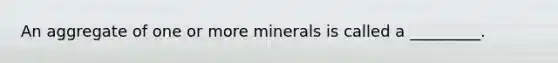 An aggregate of one or more minerals is called a _________.