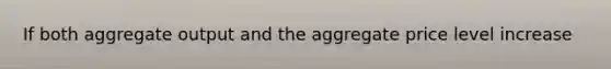 If both aggregate output and the aggregate price level increase