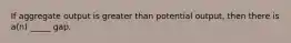 If aggregate output is greater than potential output, then there is a(n) _____ gap.