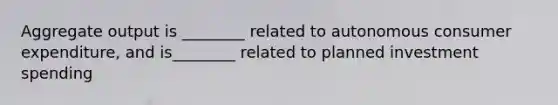 Aggregate output is ________ related to autonomous consumer expenditure, and is________ related to planned investment spending