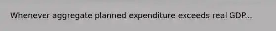 Whenever aggregate planned expenditure exceeds real GDP...