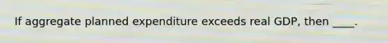 If aggregate planned expenditure exceeds real GDP, then ____.