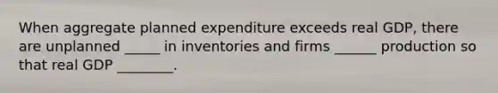 When aggregate planned expenditure exceeds real GDP, there are unplanned _____ in inventories and firms ______ production so that real GDP ________.