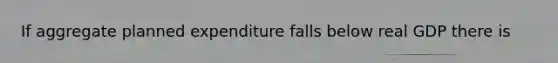 If aggregate planned expenditure falls below real GDP there is