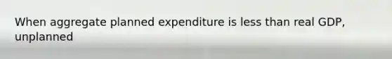 When aggregate planned expenditure is less than real GDP, unplanned