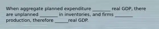 When aggregate planned expenditure ________ real GDP, there are unplanned ________ in inventories, and firms ________ production, therefore ______real GDP.