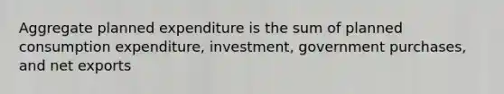 Aggregate planned expenditure is the sum of planned consumption expenditure, investment, government purchases, and net exports