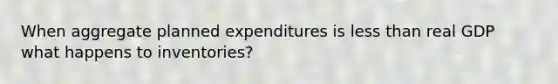 When aggregate planned expenditures is less than real GDP what happens to inventories?